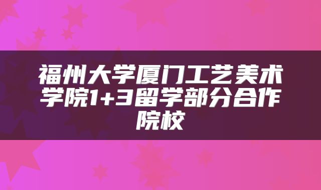 福州大学厦门工艺美术学院1+3留学部分合作院校