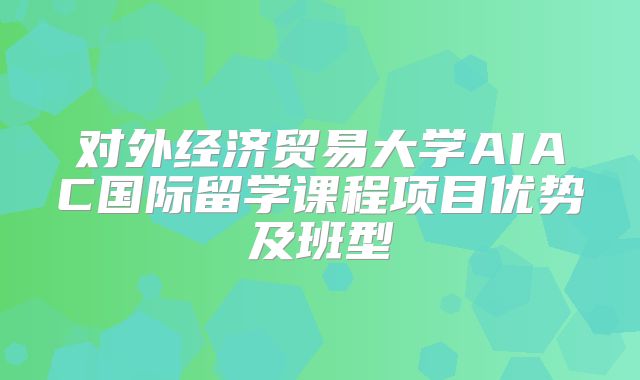 对外经济贸易大学AIAC国际留学课程项目优势及班型