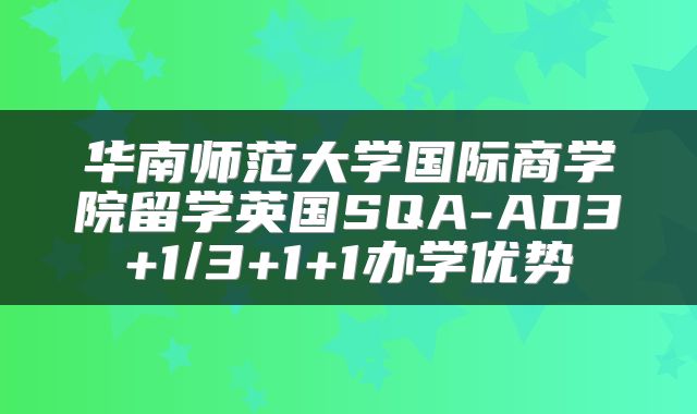 华南师范大学国际商学院留学英国SQA-AD3+1/3+1+1办学优势