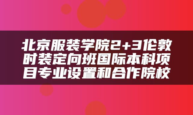 北京服装学院2+3伦敦时装定向班国际本科项目专业设置和合作院校