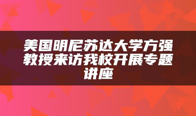 美国明尼苏达大学方强教授来访我校开展专题讲座