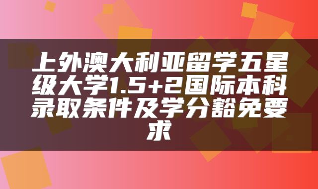 上外澳大利亚留学五星级大学1.5+2国际本科录取条件及学分豁免要求