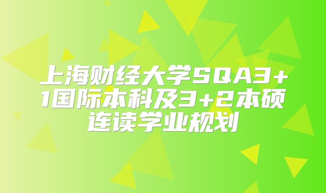 上海财经大学SQA3+1国际本科及3+2本硕连读学业规划