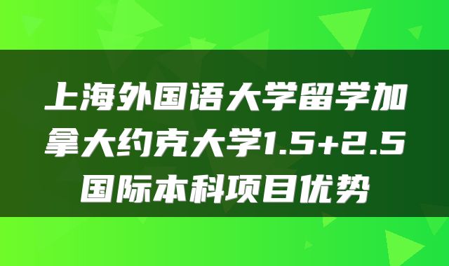 上海外国语大学留学加拿大约克大学1.5+2.5国际本科项目优势
