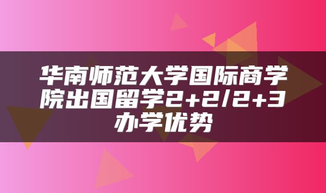 华南师范大学国际商学院出国留学2+2/2+3办学优势