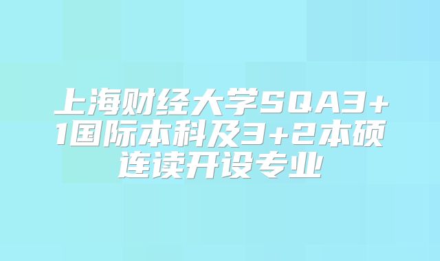 上海财经大学SQA3+1国际本科及3+2本硕连读开设专业