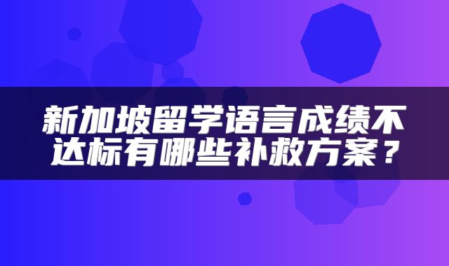 新加坡留学语言成绩不达标有哪些补救方案？