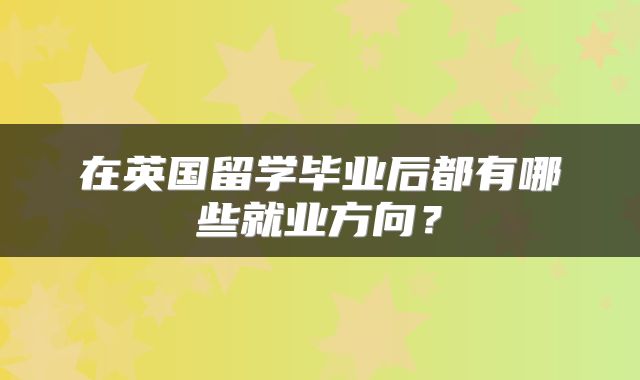 在英国留学毕业后都有哪些就业方向？