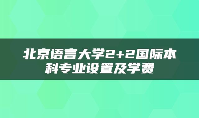 北京语言大学2+2国际本科专业设置及学费