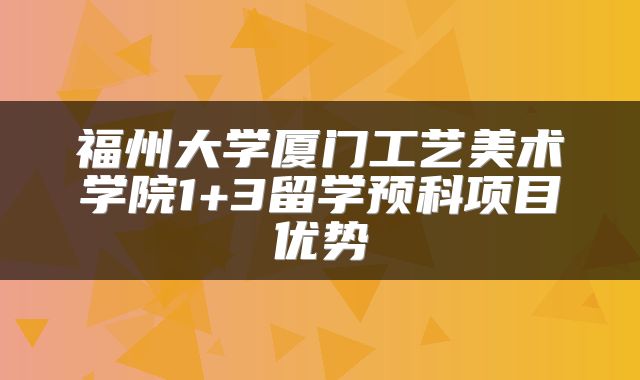 福州大学厦门工艺美术学院1+3留学预科项目优势