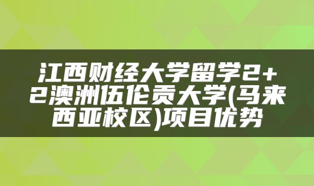 江西财经大学留学2+2澳洲伍伦贡大学(马来西亚校区)项目优势