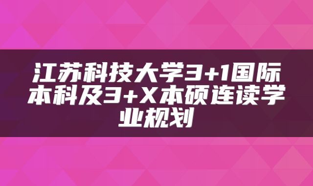 江苏科技大学3+1国际本科及3+X本硕连读学业规划
