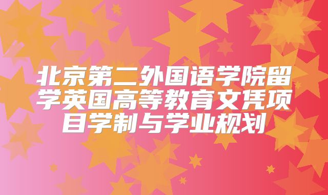 北京第二外国语学院留学英国高等教育文凭项目学制与学业规划