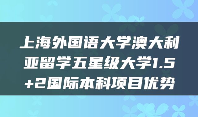 上海外国语大学澳大利亚留学五星级大学1.5+2国际本科项目优势