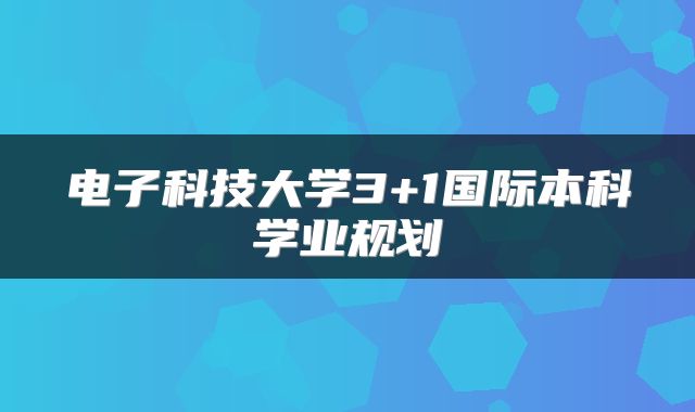 电子科技大学3+1国际本科学业规划