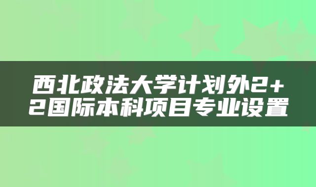 西北政法大学计划外2+2国际本科项目专业设置