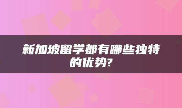 新加坡留学都有哪些独特的优势?