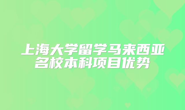 上海大学留学马来西亚名校本科项目优势