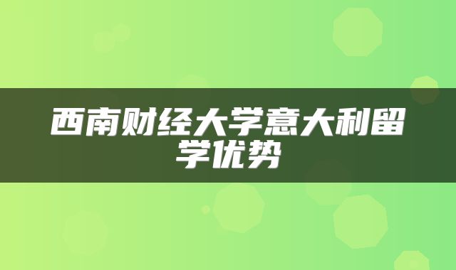 西南财经大学意大利留学优势