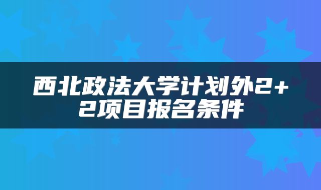 西北政法大学计划外2+2项目报名条件