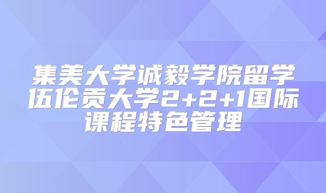 集美大学诚毅学院留学伍伦贡大学2+2+1国际课程特色管理