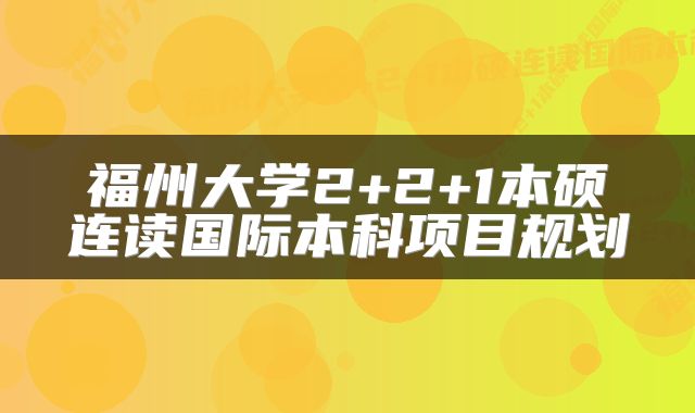 福州大学2+2+1本硕连读国际本科项目规划