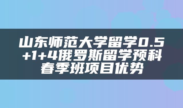 山东师范大学留学0.5+1+4俄罗斯留学预科春季班项目优势