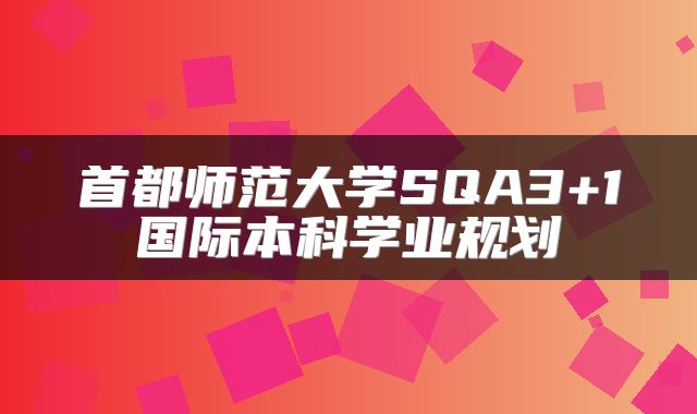 首都师范大学SQA3+1国际本科学业规划