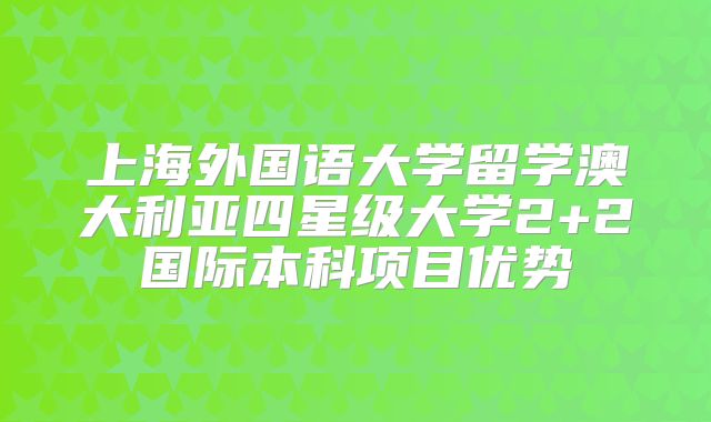 上海外国语大学留学澳大利亚四星级大学2+2国际本科项目优势