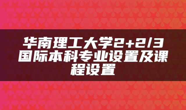 华南理工大学2+2/3国际本科专业设置及课程设置