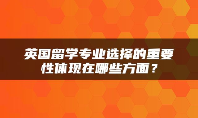 英国留学专业选择的重要性体现在哪些方面？