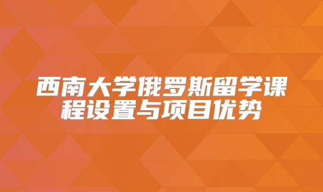西南大学俄罗斯留学课程设置与项目优势