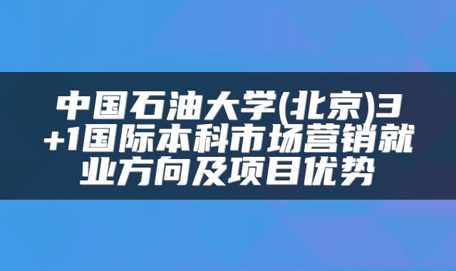 中国石油大学(北京)3+1国际本科市场营销就业方向及项目优势