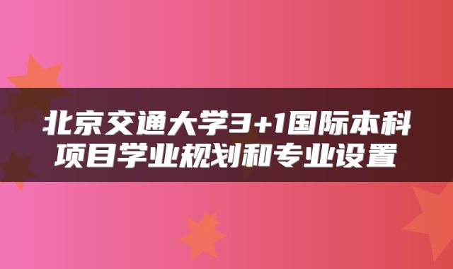 北京交通大学3+1国际本科项目学业规划和专业设置