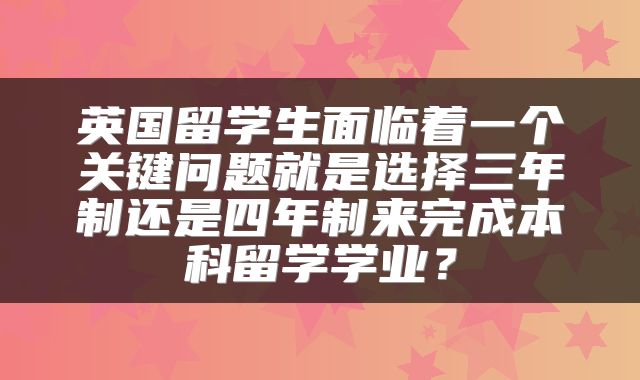 英国留学生面临着一个关键问题就是选择三年制还是四年制来完成本科留学学业？