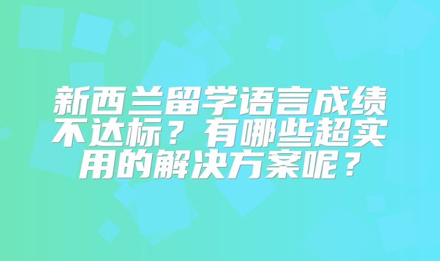 新西兰留学语言成绩不达标？有哪些超实用的解决方案呢？