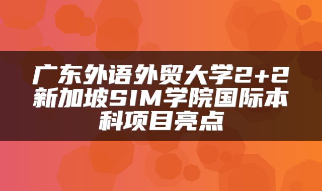 广东外语外贸大学2+2新加坡SIM学院国际本科项目亮点