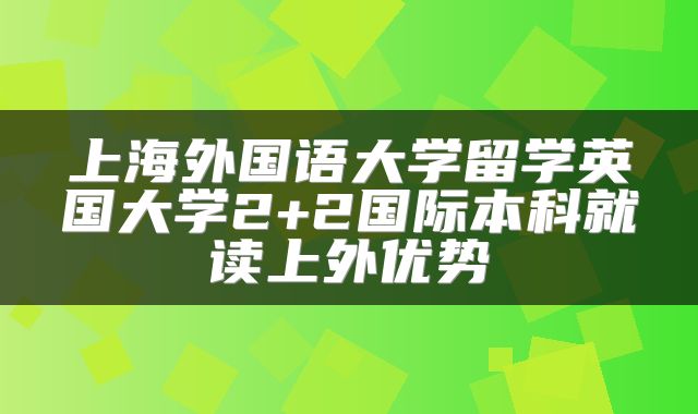 上海外国语大学留学英国大学2+2国际本科就读上外优势