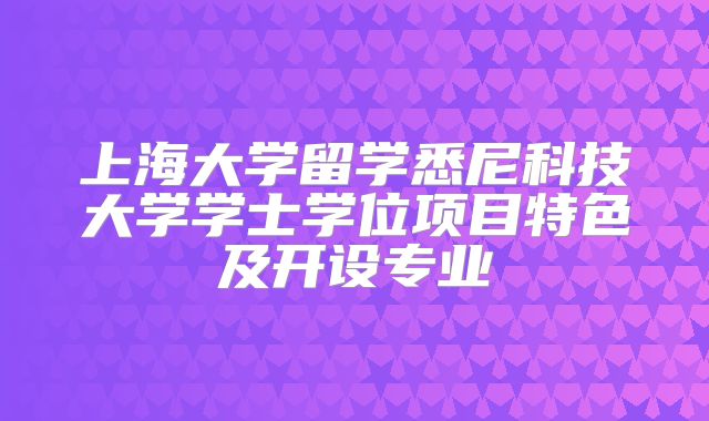 上海大学留学悉尼科技大学学士学位项目特色及开设专业
