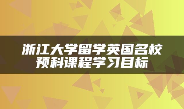 浙江大学留学英国名校预科课程学习目标