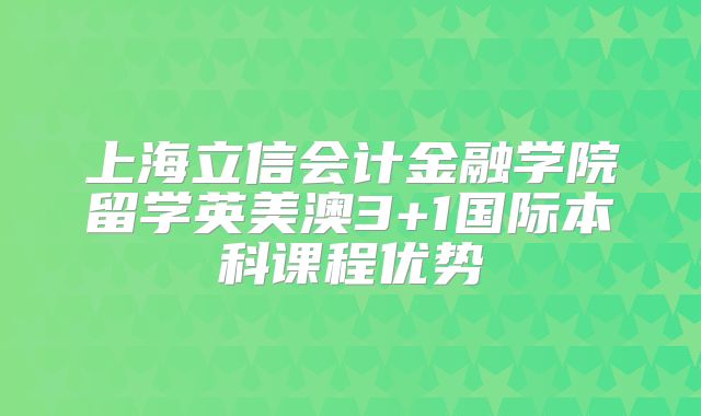 上海立信会计金融学院留学英美澳3+1国际本科课程优势