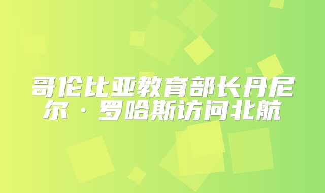 哥伦比亚教育部长丹尼尔·罗哈斯访问北航