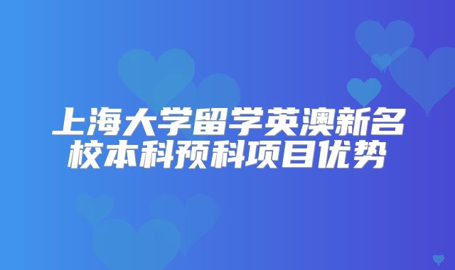 上海大学留学英澳新名校本科预科项目优势