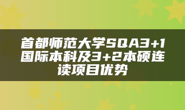 首都师范大学SQA3+1国际本科及3+2本硕连读项目优势