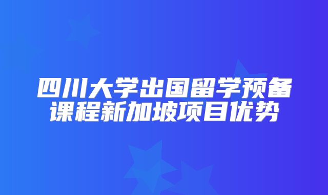 四川大学出国留学预备课程新加坡项目优势