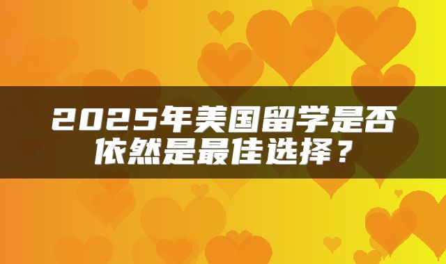 2025年美国留学是否依然是最佳选择？