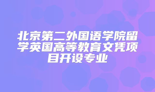 北京第二外国语学院留学英国高等教育文凭项目开设专业