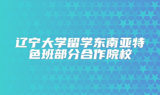 辽宁大学留学东南亚特色班部分合作院校