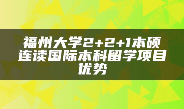 福州大学2+2+1本硕连读国际本科留学项目优势