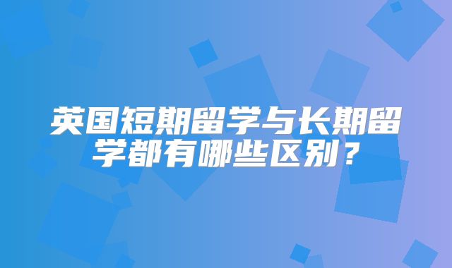 英国短期留学与长期留学都有哪些区别？